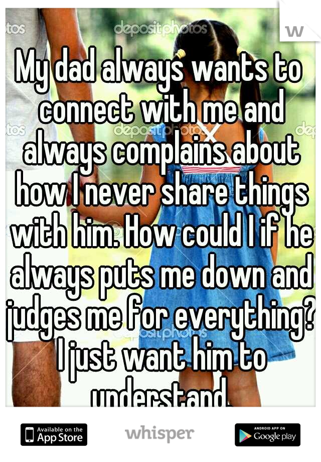 My dad always wants to connect with me and always complains about how I never share things with him. How could I if he always puts me down and judges me for everything? I just want him to understand.