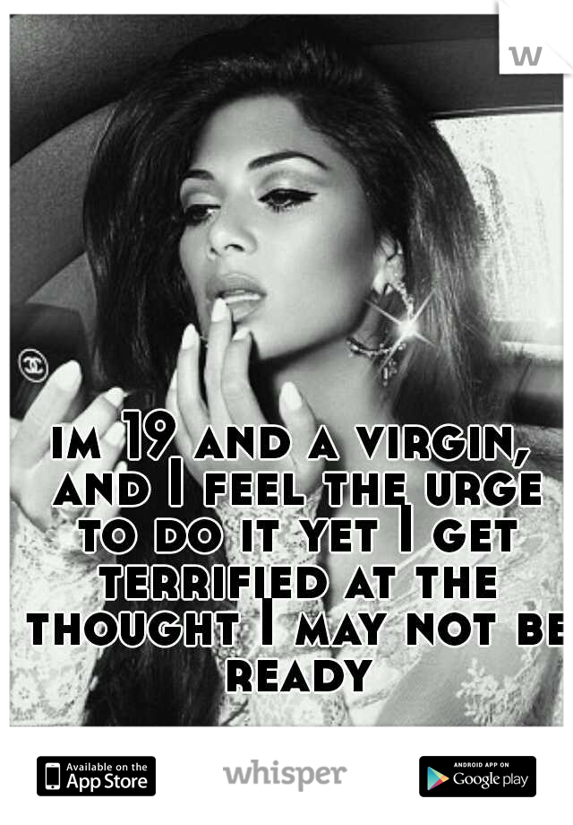 im 19 and a virgin, and I feel the urge to do it yet I get terrified at the thought I may not be ready