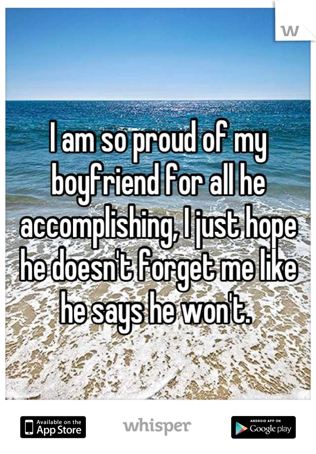 I am so proud of my boyfriend for all he accomplishing, I just hope he doesn't forget me like he says he won't. 