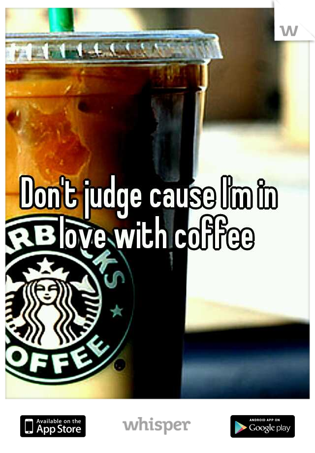 Don't judge cause I'm in
 love with coffee 