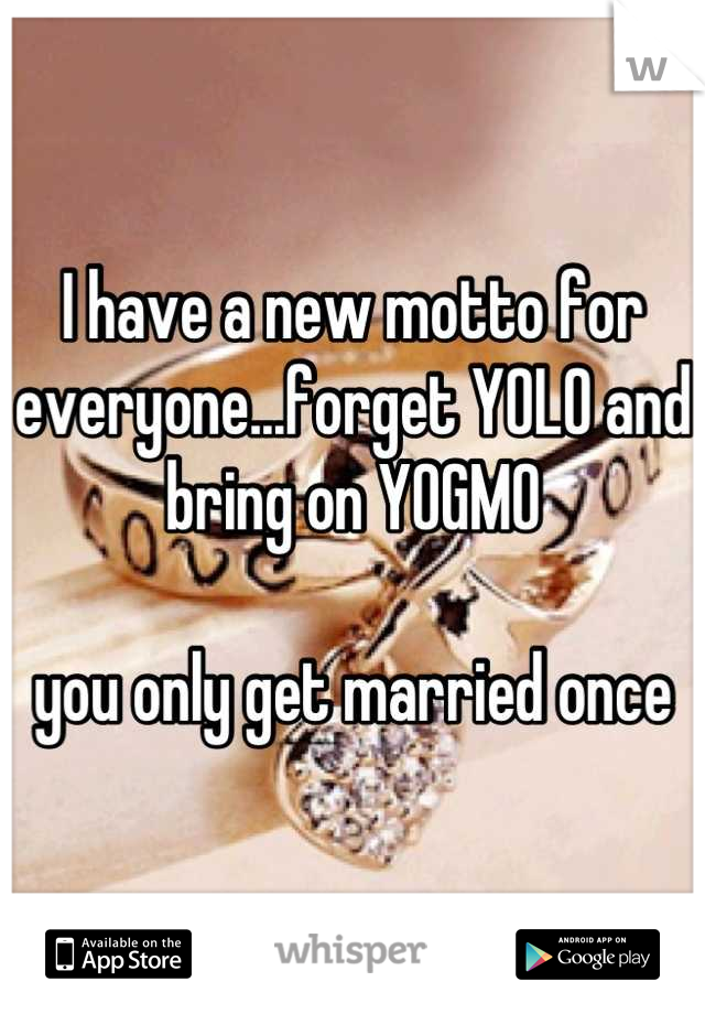 I have a new motto for everyone...forget YOLO and bring on YOGMO

you only get married once