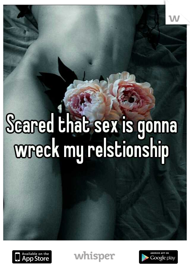 Scared that sex is gonna wreck my relstionship 