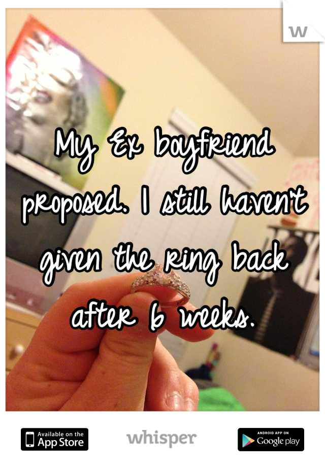 My Ex boyfriend proposed. I still haven't given the ring back after 6 weeks.