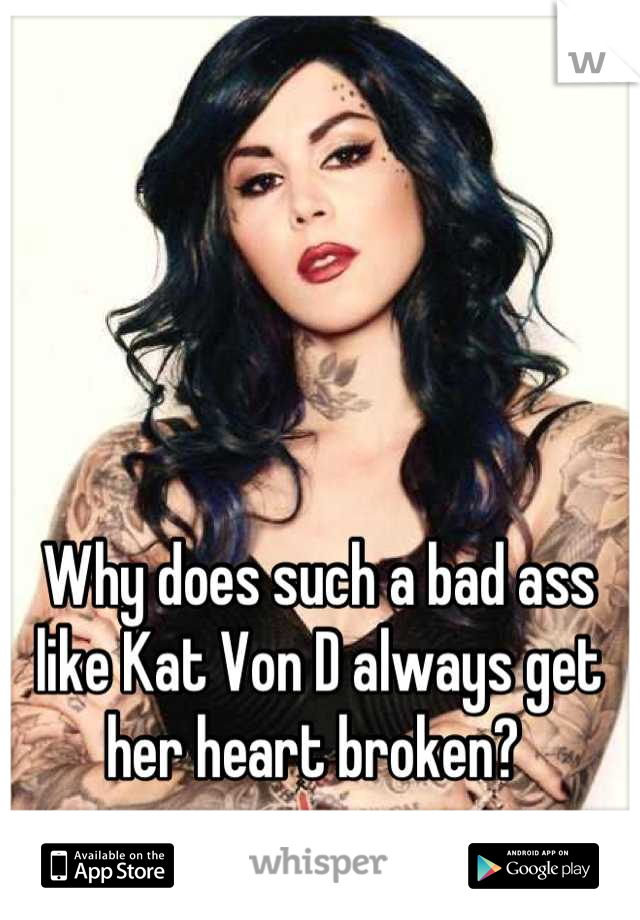 Why does such a bad ass like Kat Von D always get her heart broken? 