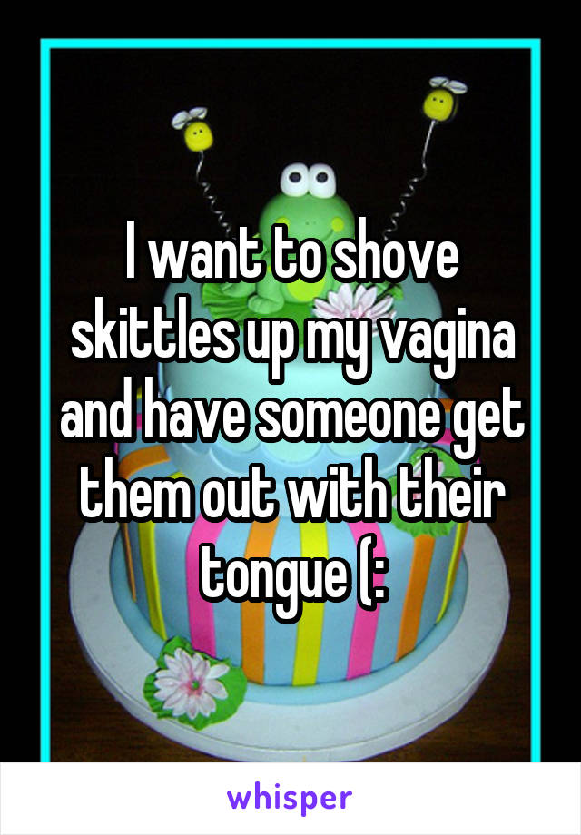 I want to shove skittles up my vagina and have someone get them out with their tongue (: