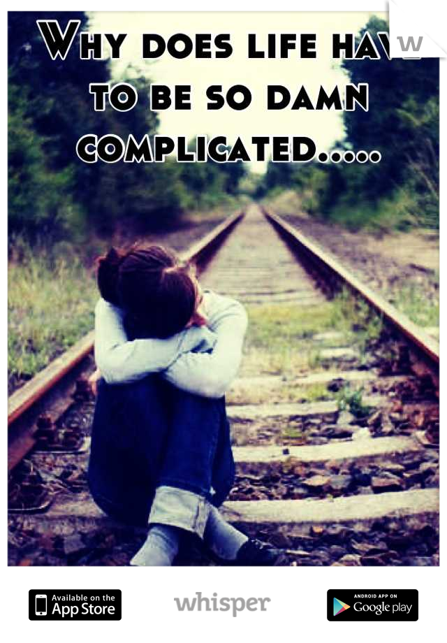 Why does life have to be so damn complicated.....