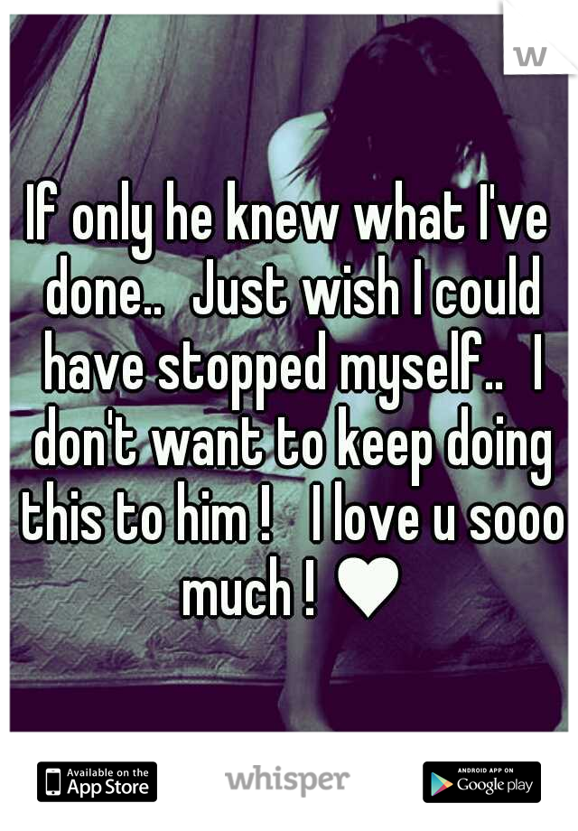 If only he knew what I've done..
Just wish I could have stopped myself..
I don't want to keep doing this to him ! 
I love u sooo much ! ♥