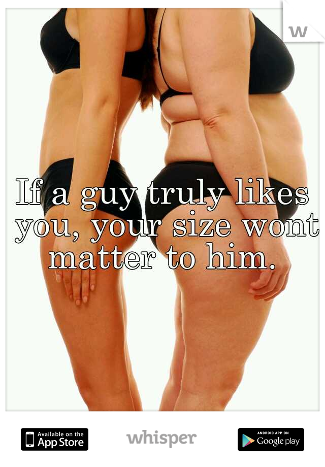 If a guy truly likes you, your size wont matter to him. 