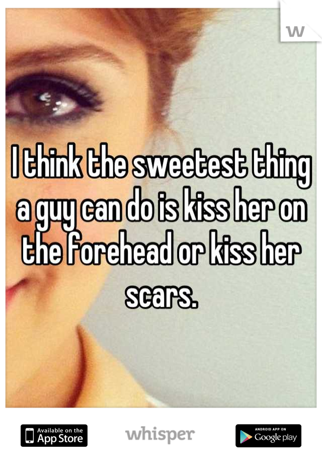 I think the sweetest thing a guy can do is kiss her on the forehead or kiss her scars.