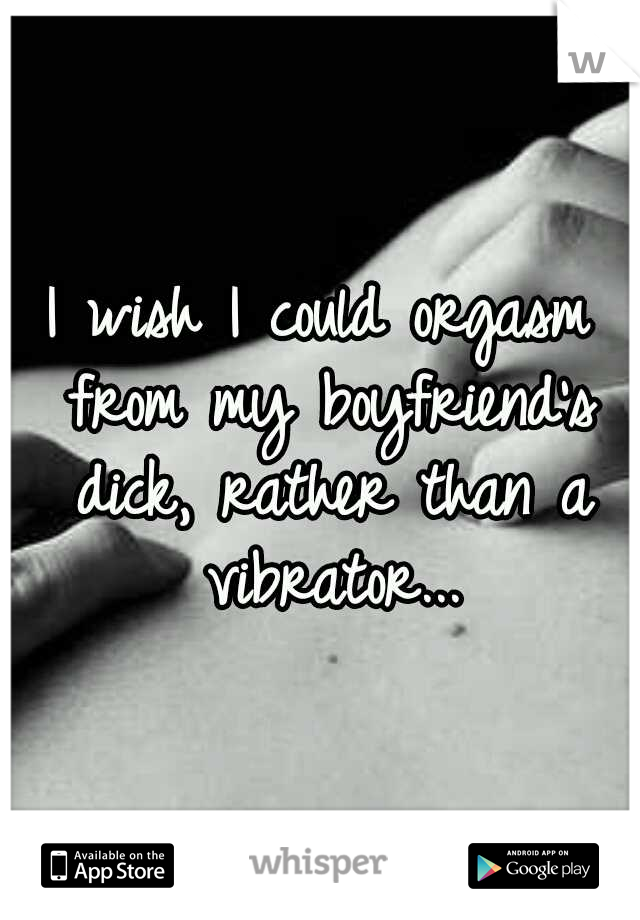 I wish I could orgasm from my boyfriend's dick, rather than a vibrator...