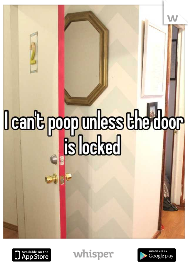 I can't poop unless the door is locked 