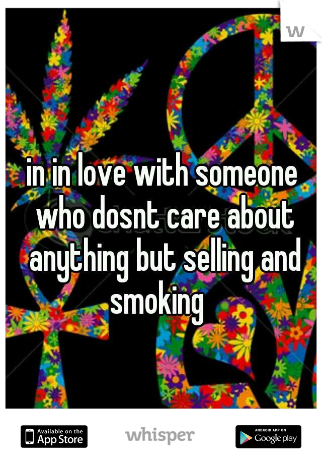 in in love with someone who dosnt care about anything but selling and smoking
