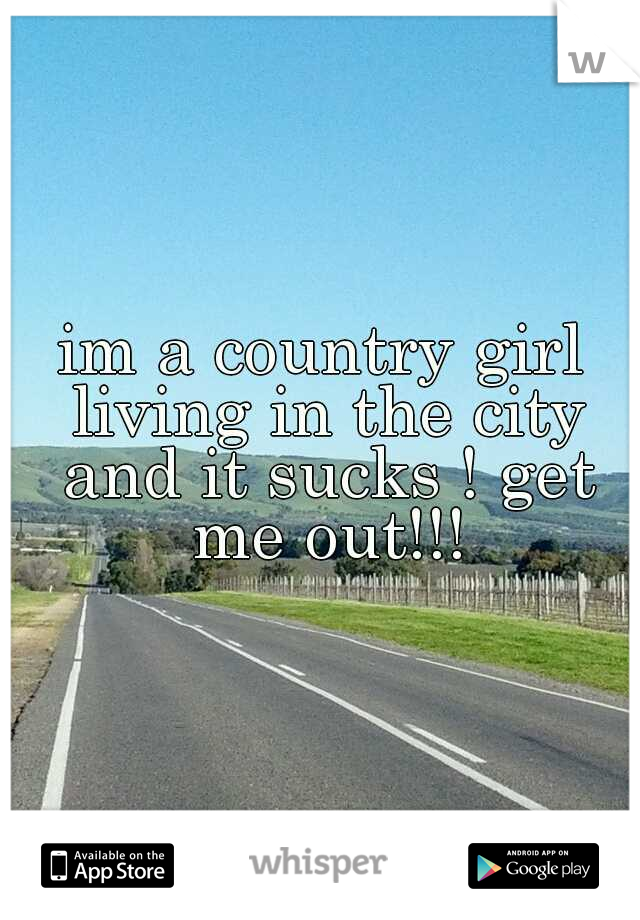 im a country girl living in the city and it sucks ! get me out!!!