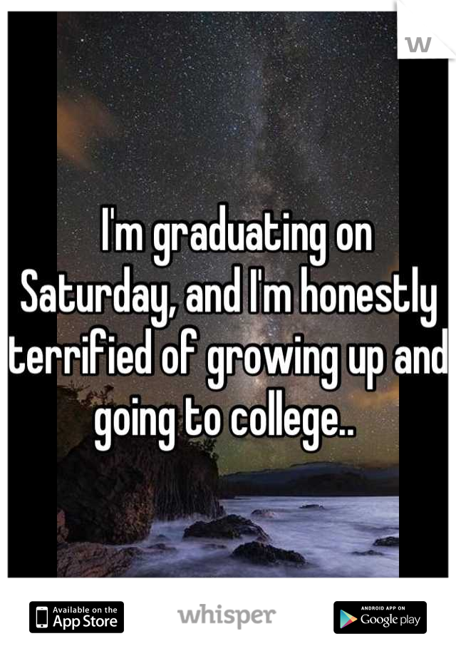   I'm graduating on Saturday, and I'm honestly terrified of growing up and going to college.. 