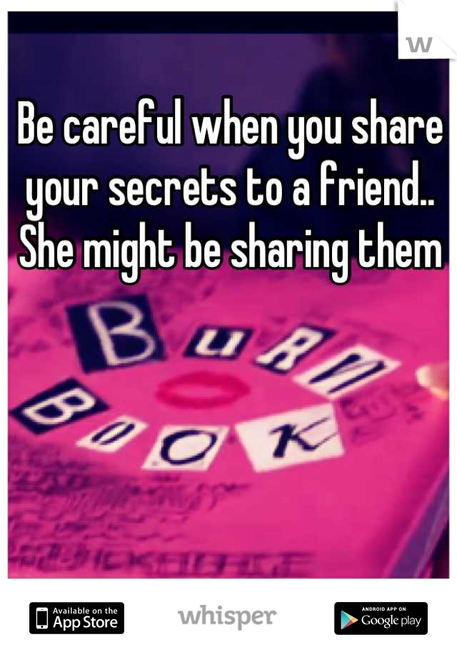 Be careful when you share your secrets to a friend.. She might be sharing them