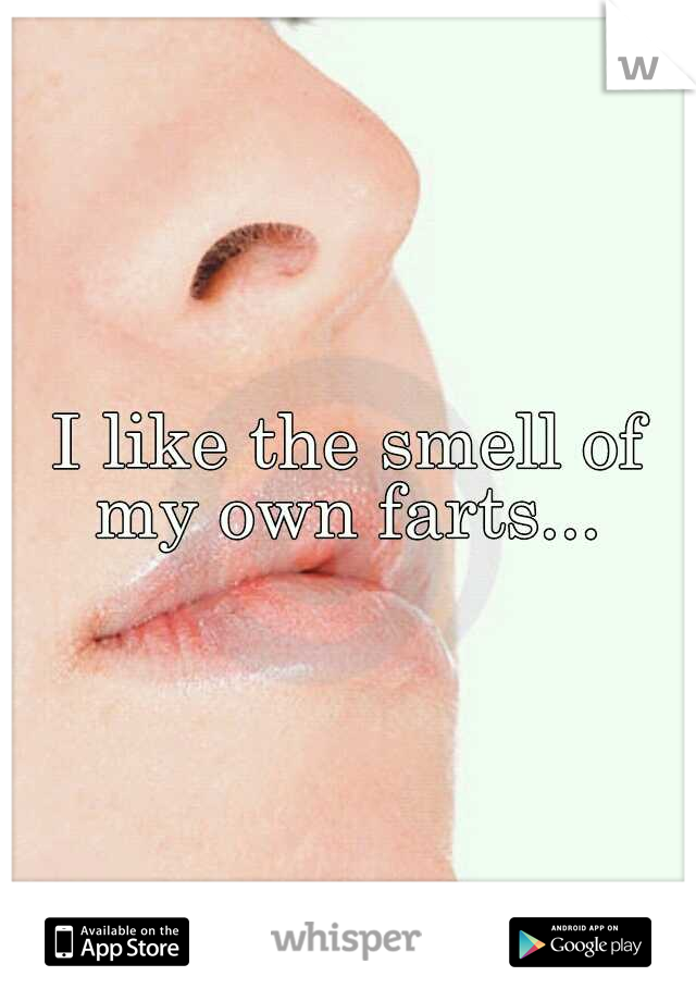 I like the smell of my own farts... 