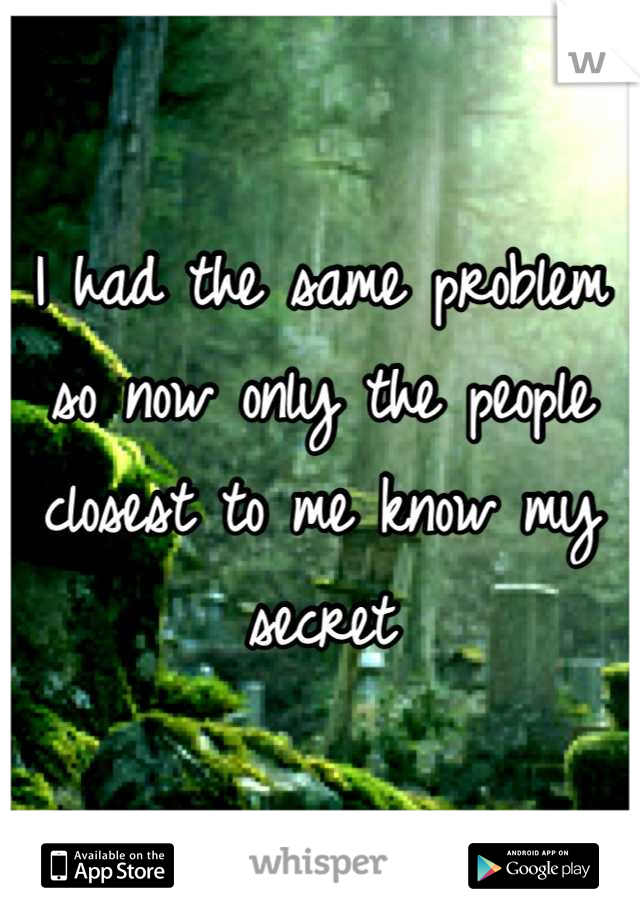 I had the same problem so now only the people closest to me know my secret