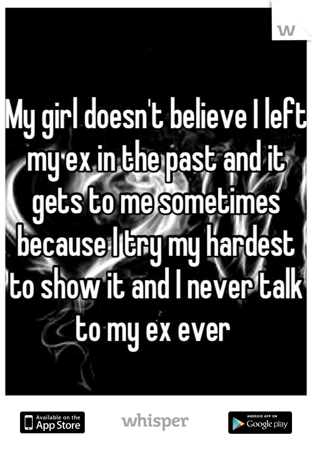 My girl doesn't believe I left my ex in the past and it gets to me sometimes because I try my hardest to show it and I never talk to my ex ever 