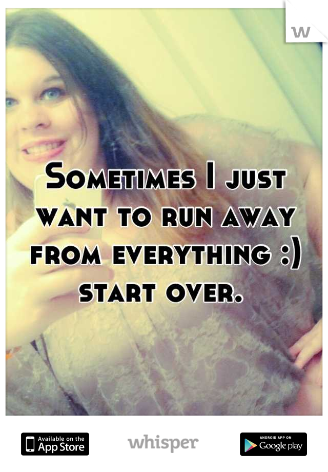 Sometimes I just want to run away from everything :) start over. 
