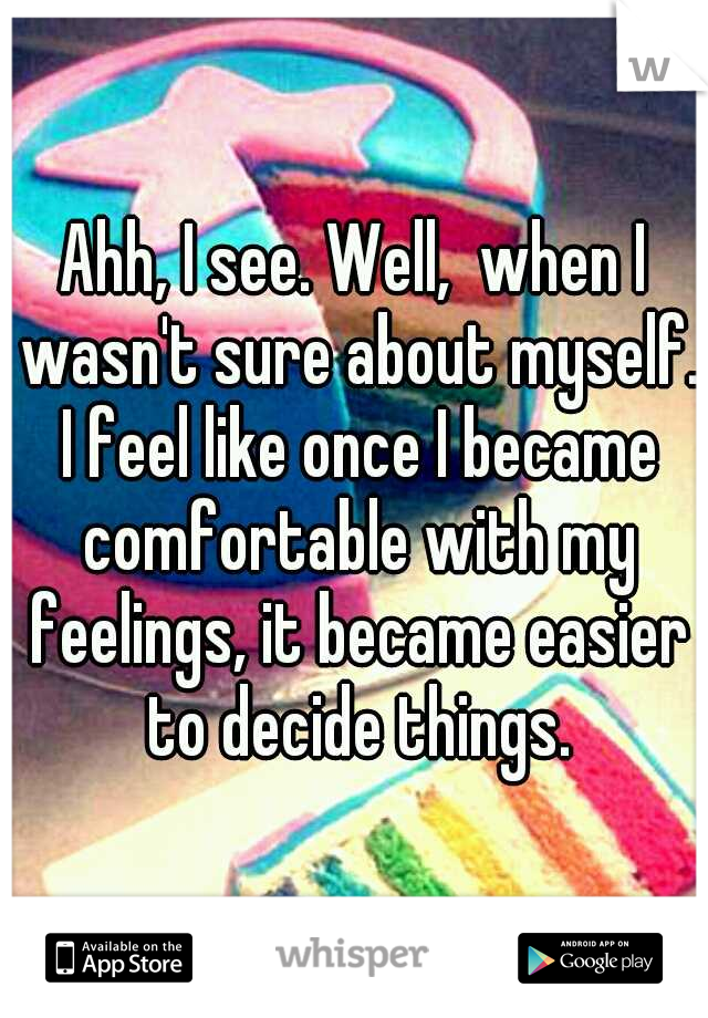 Ahh, I see. Well,  when I wasn't sure about myself. I feel like once I became comfortable with my feelings, it became easier to decide things.