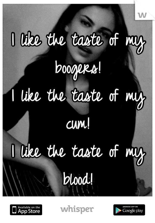 I like the taste of my boogers!
I like the taste of my cum! 
I like the taste of my blood!