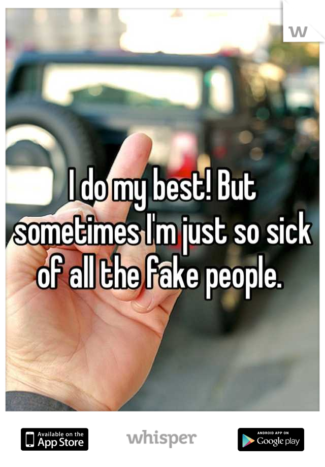 I do my best! But sometimes I'm just so sick of all the fake people. 