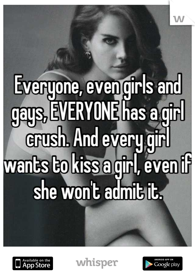 Everyone, even girls and gays, EVERYONE has a girl crush. And every girl wants to kiss a girl, even if she won't admit it.