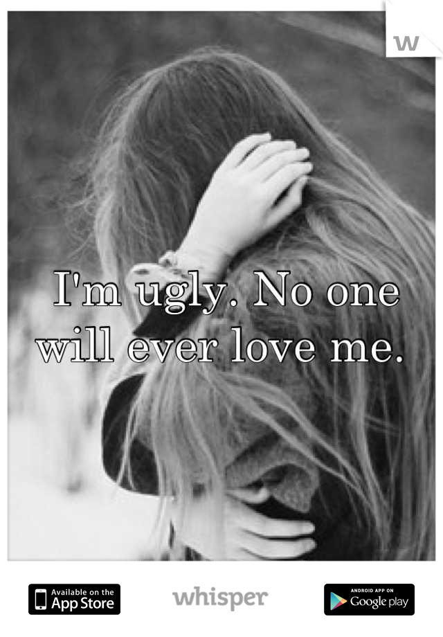 I'm ugly. No one will ever love me. 