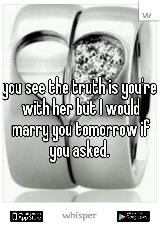 you see the truth is you're with her but I would marry you tomorrow if you asked. 