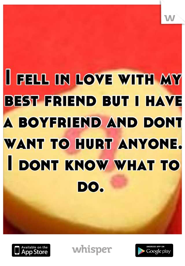 I fell in love with my best friend but i have a boyfriend and dont want to hurt anyone. I dont know what to do. 