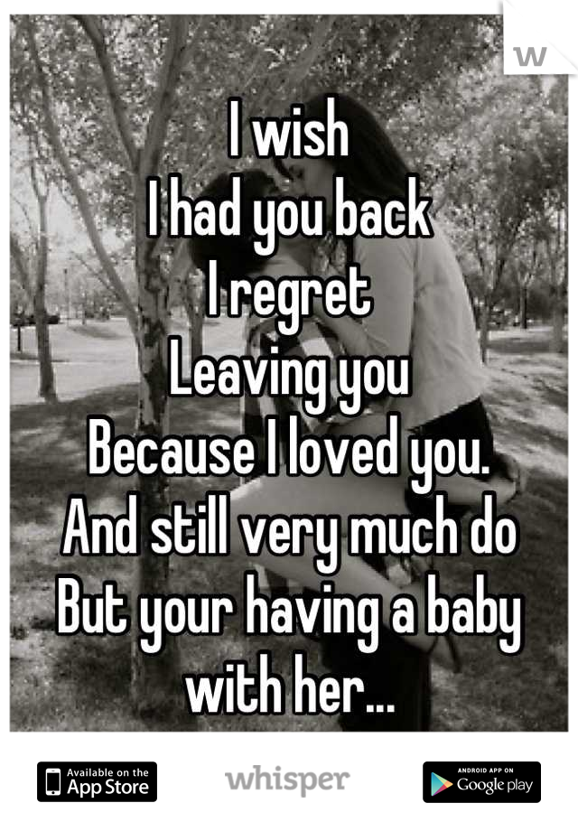 I wish 
I had you back
I regret 
Leaving you
Because I loved you. 
And still very much do
But your having a baby with her...