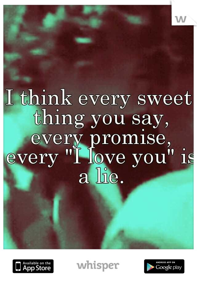 I think every sweet thing you say, every promise, every "I love you" is a lie.