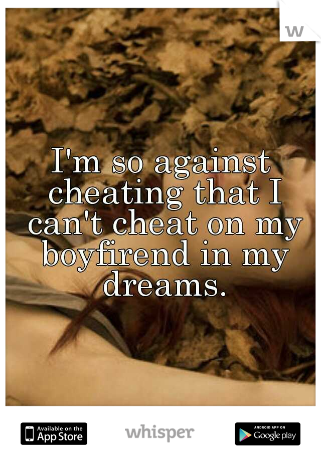 I'm so against cheating that I can't cheat on my boyfirend in my dreams.