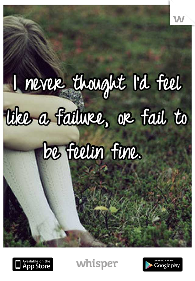 I never thought I'd feel like a failure, or fail to be feelin fine. 