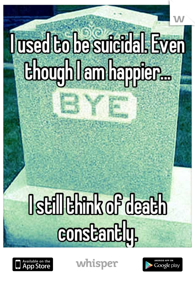 I used to be suicidal. Even though I am happier...




I still think of death constantly.