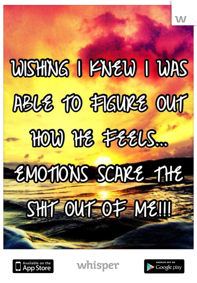 WISHING I KNEW I WAS ABLE TO FIGURE OUT HOW HE FEELS... EMOTIONS SCARE THE SHIT OUT OF ME!!!