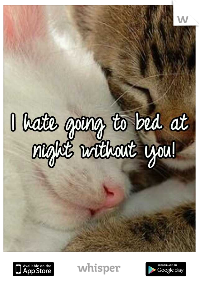 I hate going to bed at night without you!