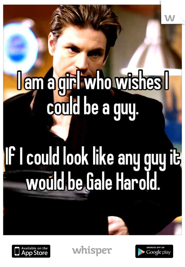 I am a girl who wishes I could be a guy.

If I could look like any guy it would be Gale Harold.
