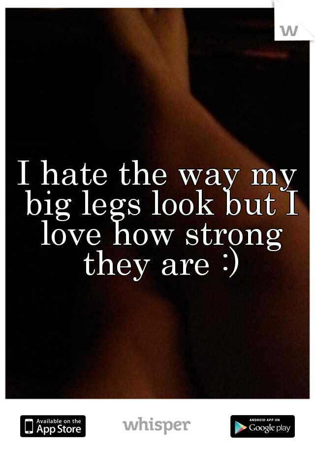 I hate the way my big legs look but I love how strong they are :)