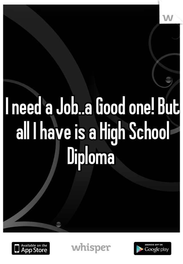 I need a Job..a Good one! But all I have is a High School Diploma 