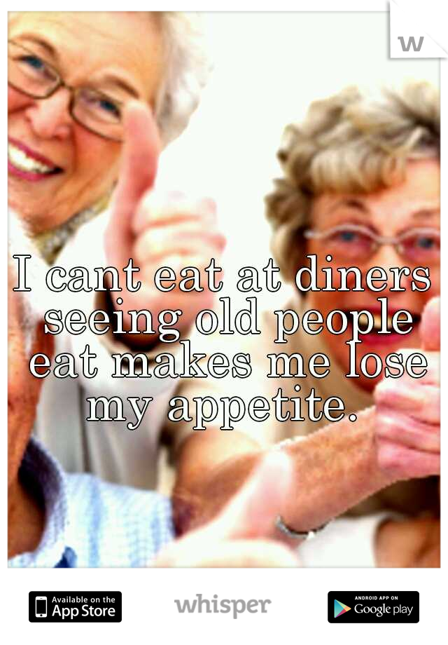 I cant eat at diners seeing old people eat makes me lose my appetite. 