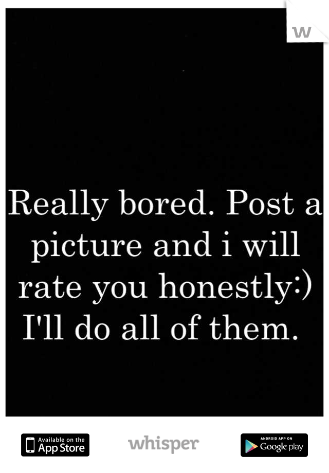 Really bored. Post a picture and i will rate you honestly:) I'll do all of them. 