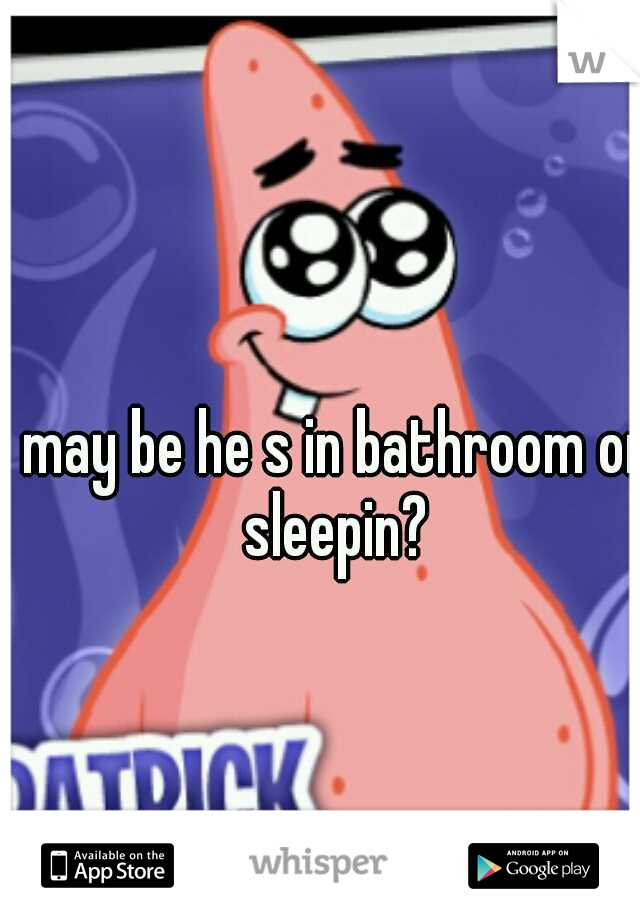 may be he s in bathroom or sleepin?