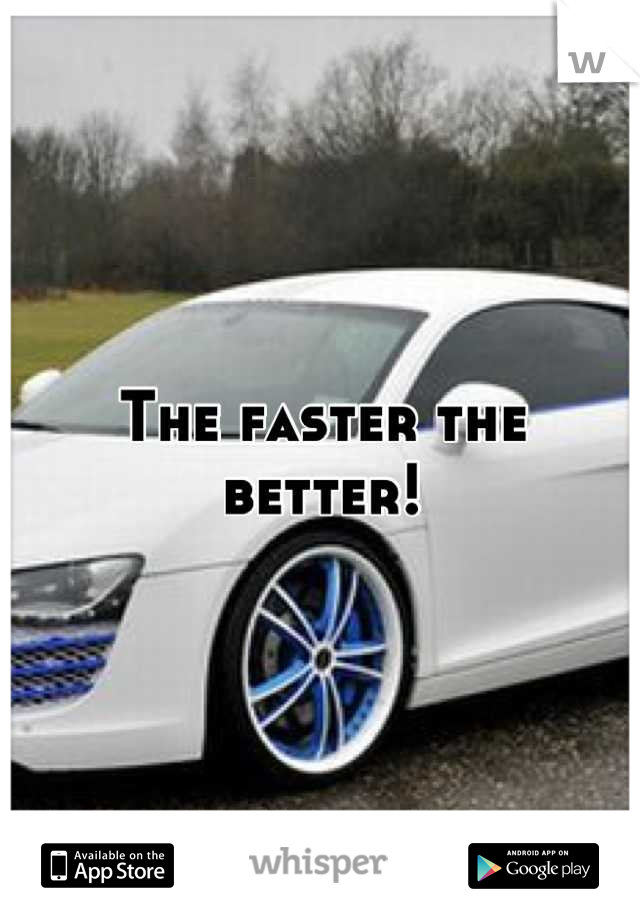 The faster the better!