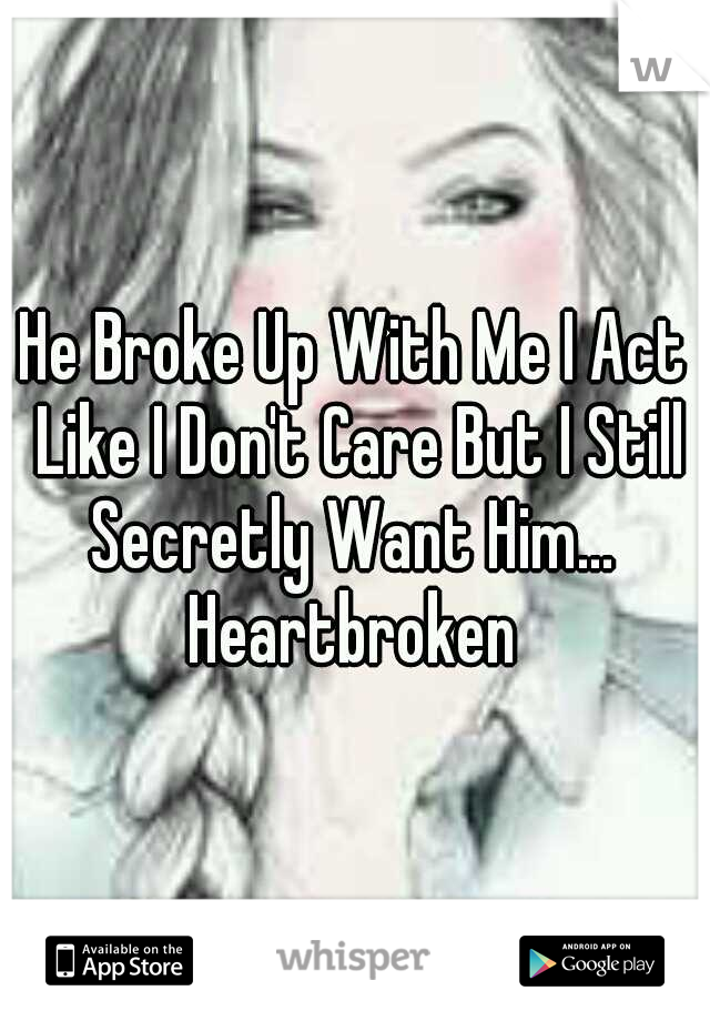 He Broke Up With Me I Act Like I Don't Care But I Still Secretly Want Him...  Heartbroken 