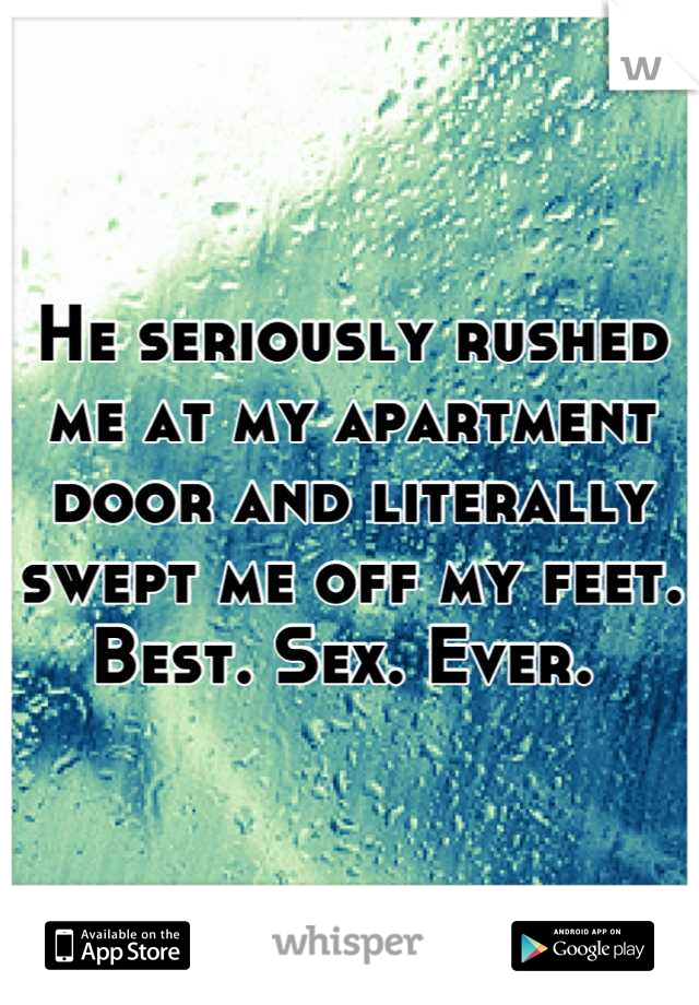 He seriously rushed me at my apartment door and literally swept me off my feet. Best. Sex. Ever. 