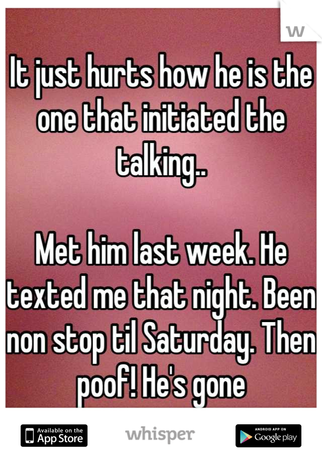 It just hurts how he is the one that initiated the talking..

Met him last week. He texted me that night. Been non stop til Saturday. Then poof! He's gone