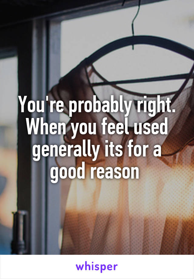 You're probably right. When you feel used generally its for a good reason 