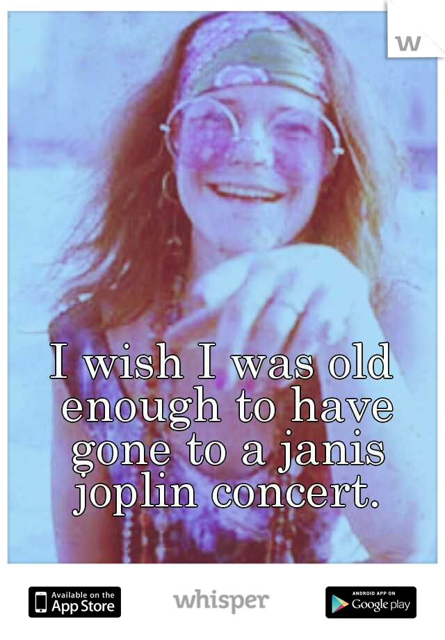 I wish I was old enough to have gone to a janis joplin concert.