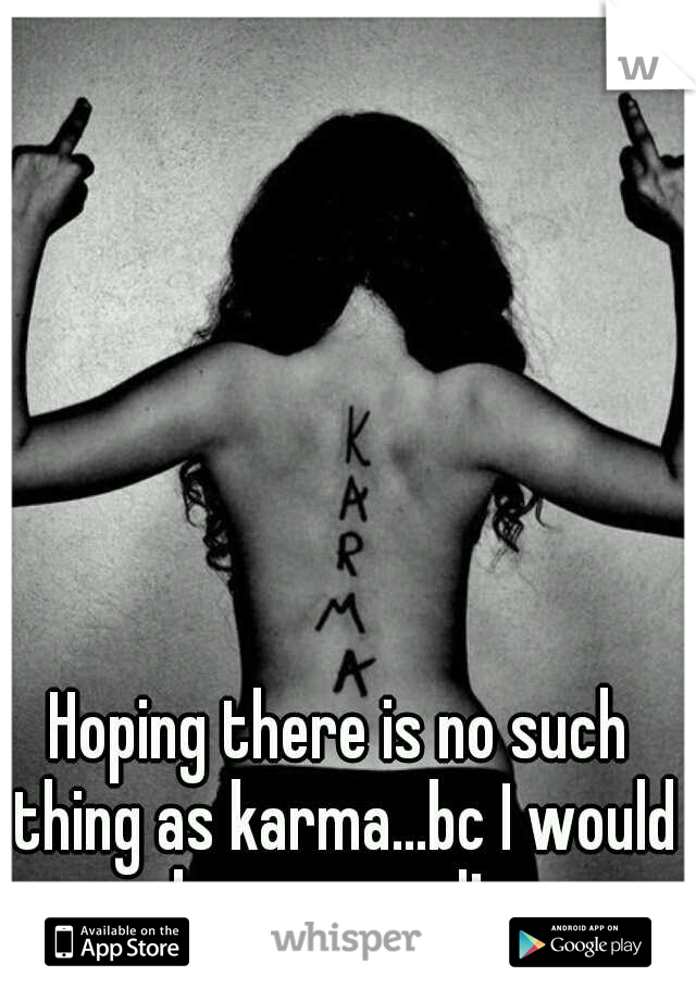 Hoping there is no such thing as karma...bc I would be screwed!
